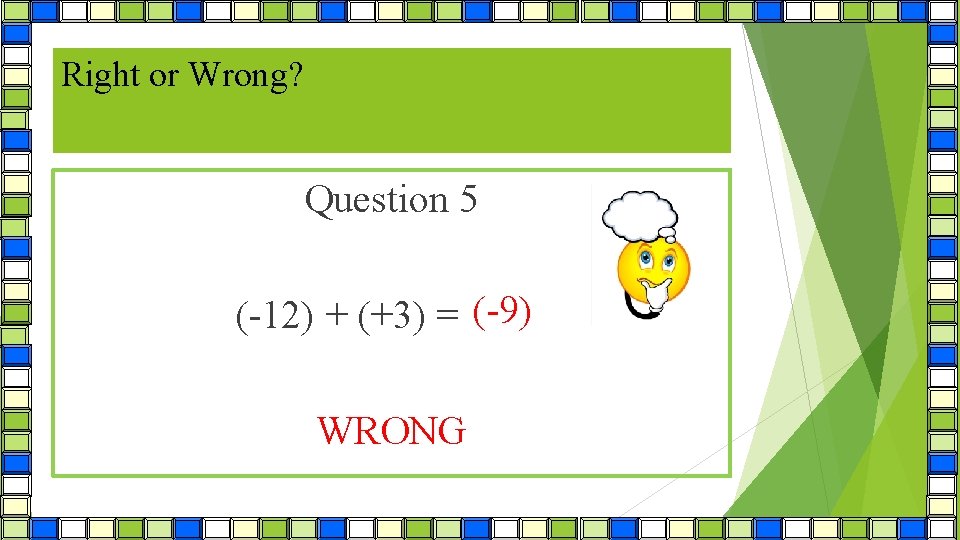 Right or Wrong? Question 5 (-9) (-12) + (+3) = (-15) WRONG 