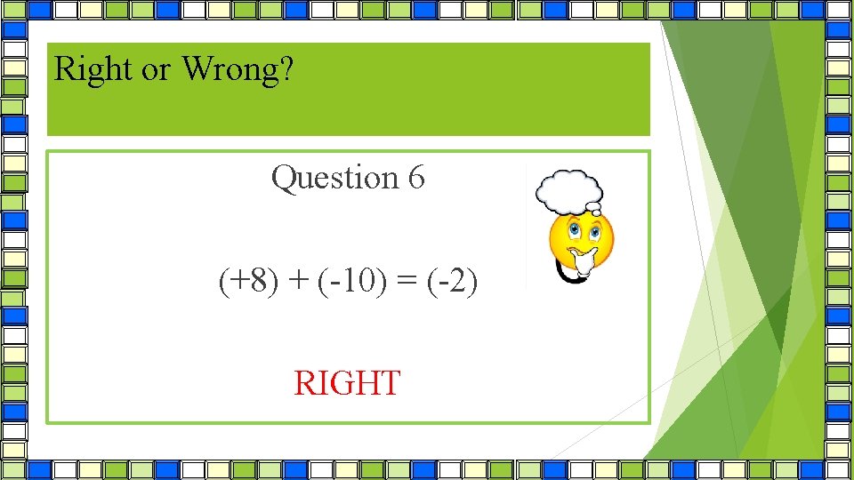 Right or Wrong? Question 6 (+8) + (-10) = (-2) RIGHT 