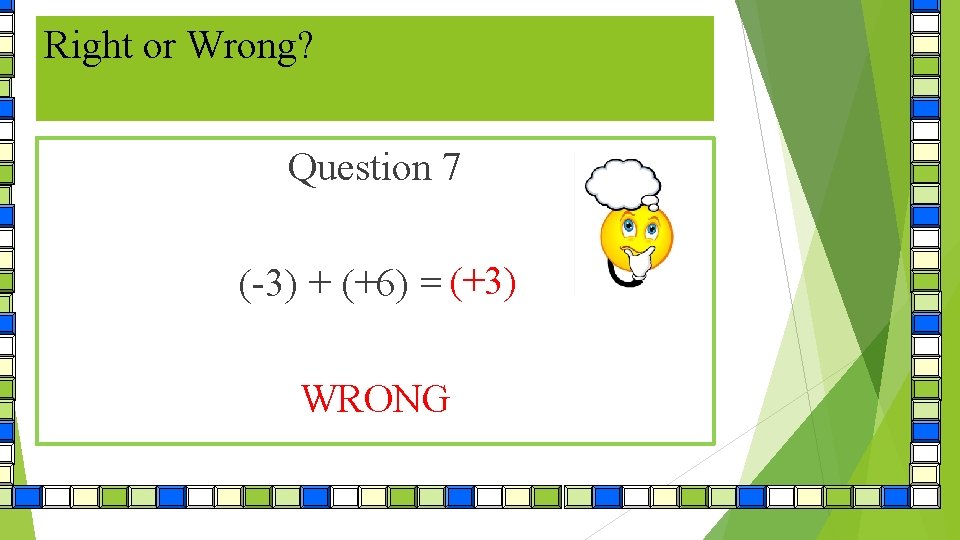 Right or Wrong? Question 7 (-3) + (+6) = (+3) (-9) WRONG 