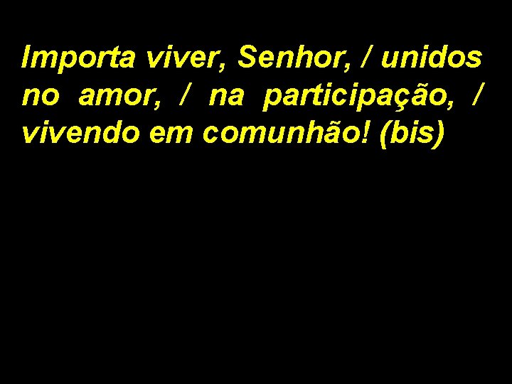 Importa viver, Senhor, / unidos no amor, / na participação, / vivendo em comunhão!