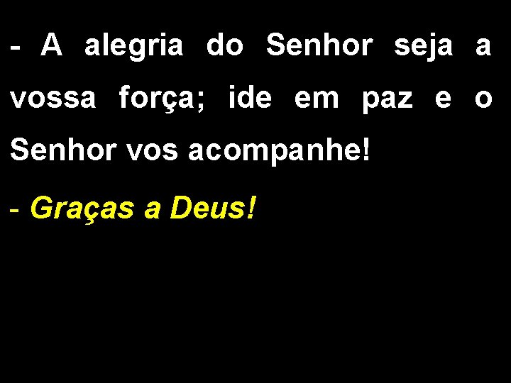 - A alegria do Senhor seja a vossa força; ide em paz e o