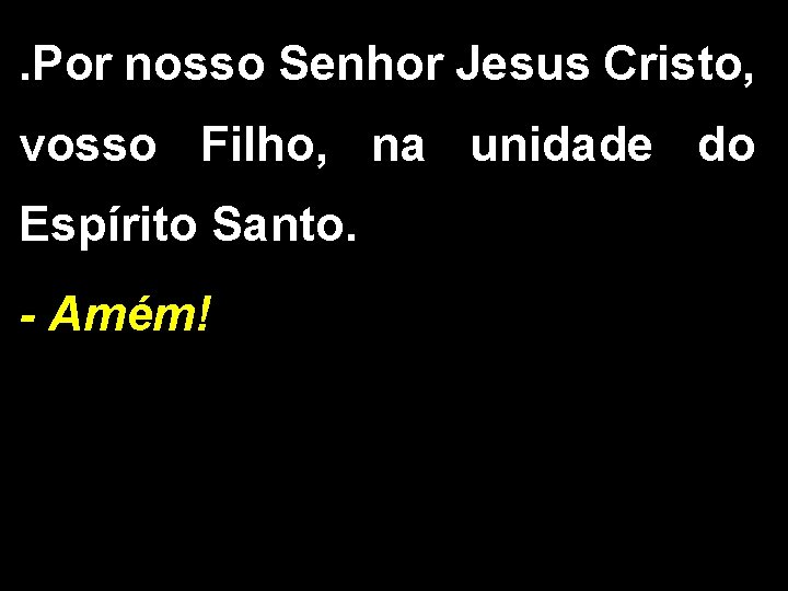 . Por nosso Senhor Jesus Cristo, vosso Filho, na unidade do Espírito Santo. -