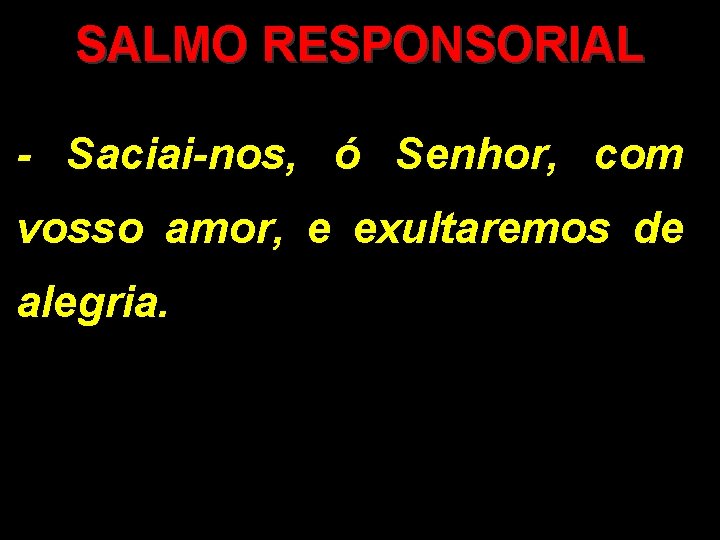 SALMO RESPONSORIAL - Saciai-nos, ó Senhor, com vosso amor, e exultaremos de alegria. 