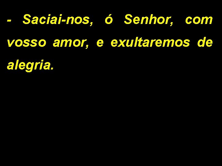 - Saciai-nos, ó Senhor, com vosso amor, e exultaremos de alegria. 