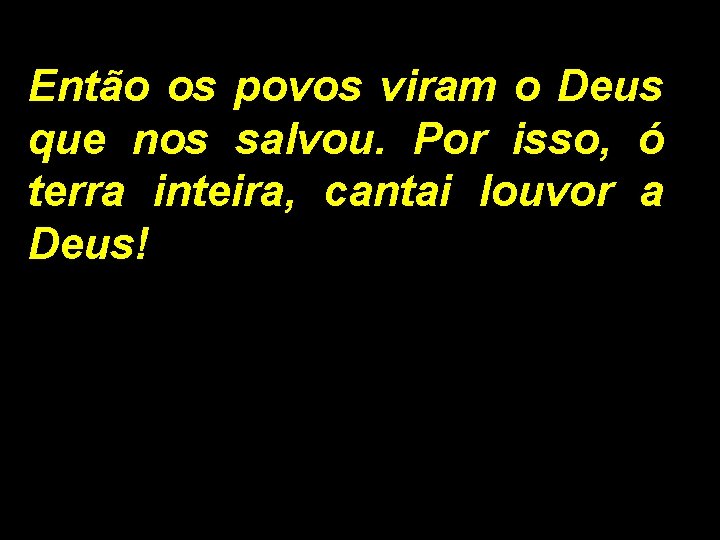 Então os povos viram o Deus que nos salvou. Por isso, ó terra inteira,