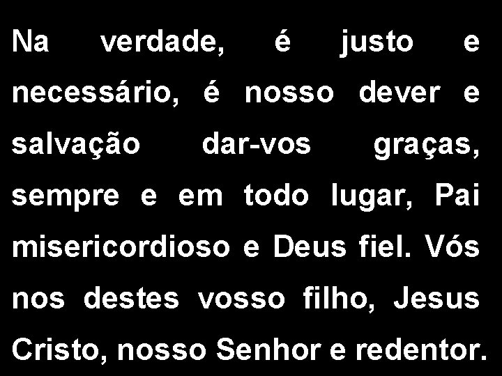 Na verdade, é justo e necessário, é nosso dever e salvação dar-vos graças, sempre