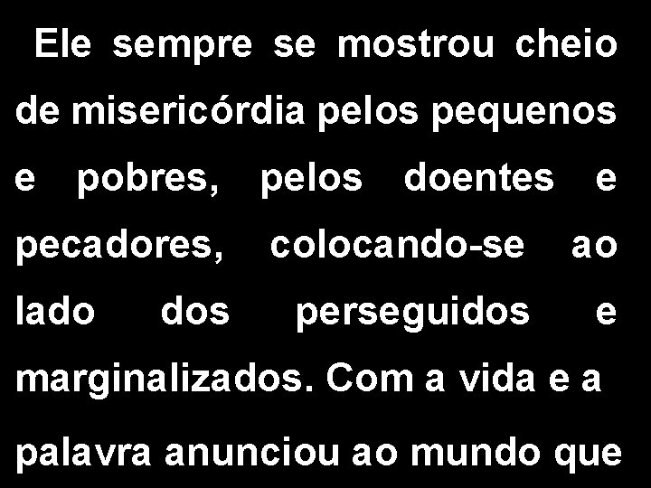 Ele sempre se mostrou cheio de misericórdia pelos pequenos e pobres, pecadores, lado dos