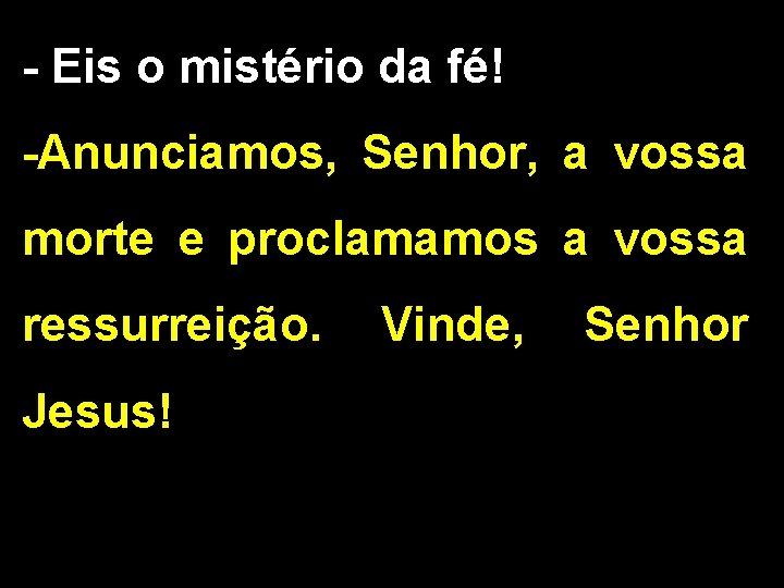 - Eis o mistério da fé! -Anunciamos, Senhor, a vossa morte e proclamamos a