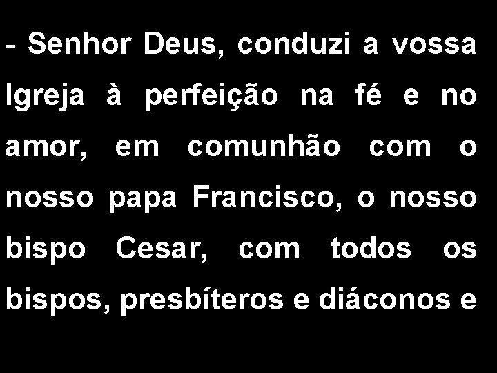 - Senhor Deus, conduzi a vossa Igreja à perfeição na fé e no amor,