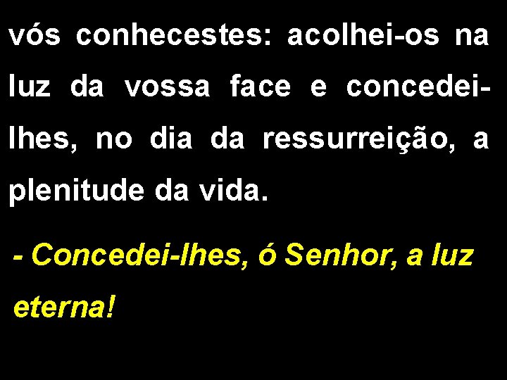 vós conhecestes: acolhei-os na luz da vossa face e concedeilhes, no dia da ressurreição,