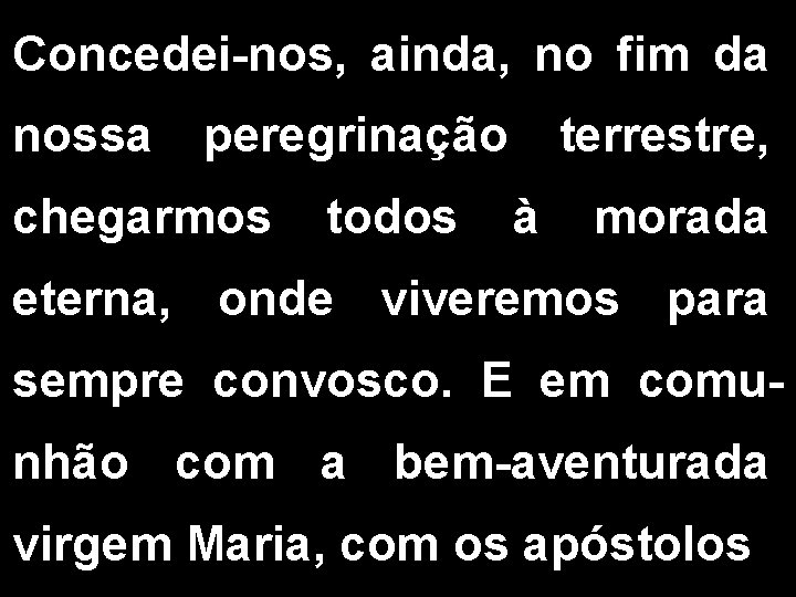 Concedei-nos, ainda, no fim da nossa peregrinação chegarmos todos terrestre, à morada eterna, onde