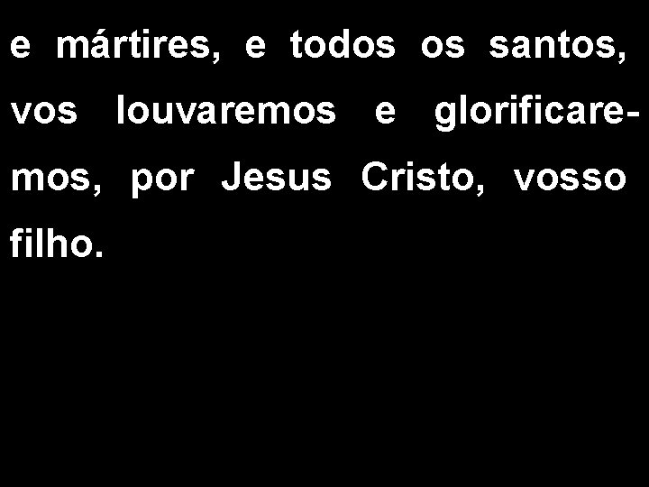 e mártires, e todos os santos, vos louvaremos e glorificaremos, por Jesus Cristo, vosso