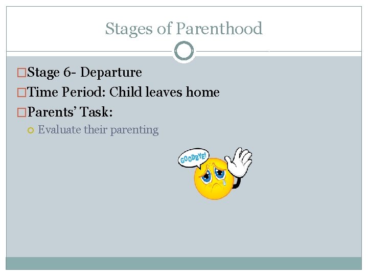 Stages of Parenthood �Stage 6 - Departure �Time Period: Child leaves home �Parents’ Task: