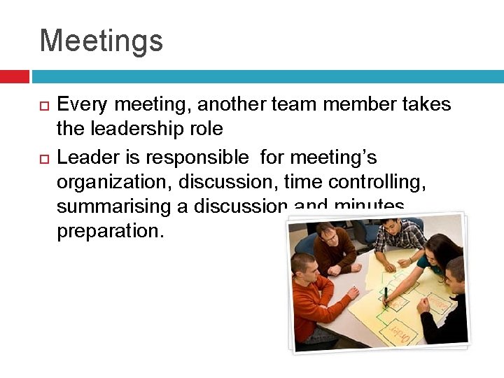 Meetings Every meeting, another team member takes the leadership role Leader is responsible for