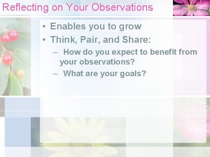 Reflecting on Your Observations • Enables you to grow • Think, Pair, and Share: