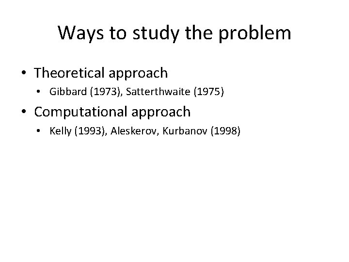 Ways to study the problem • Theoretical approach • Gibbard (1973), Satterthwaite (1975) •