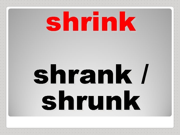 shrink shrank / shrunk 