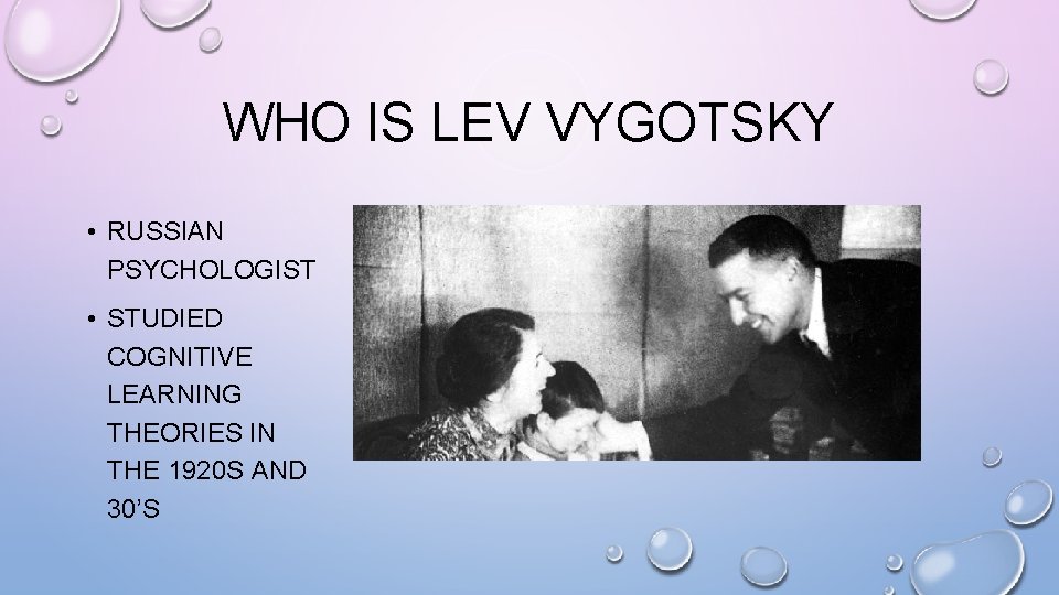 WHO IS LEV VYGOTSKY • RUSSIAN PSYCHOLOGIST • STUDIED COGNITIVE LEARNING THEORIES IN THE