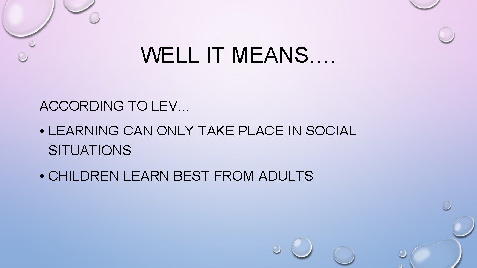 WELL IT MEANS…. ACCORDING TO LEV… • LEARNING CAN ONLY TAKE PLACE IN SOCIAL