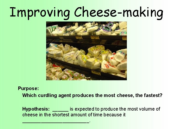 Improving Cheese-making Purpose: Which curdling agent produces the most cheese, the fastest? Hypothesis: ______