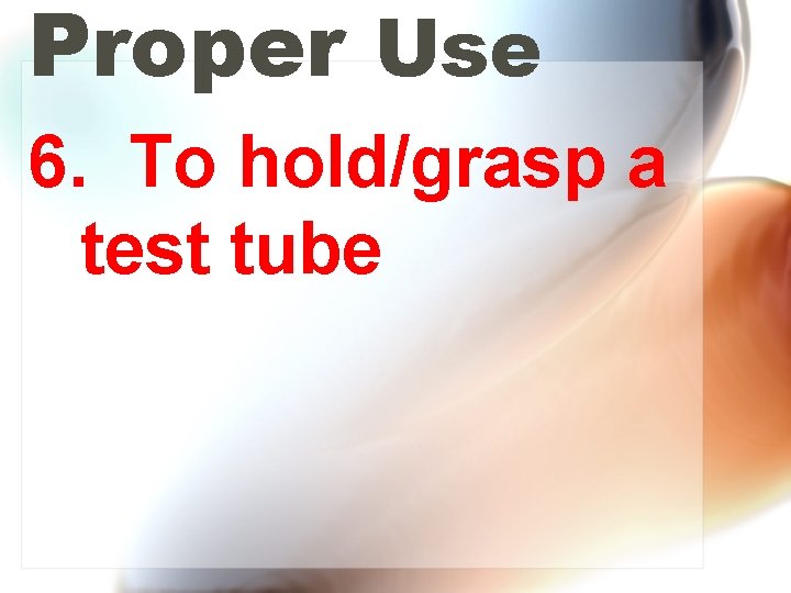 Proper Use 6. To hold/grasp a test tube 