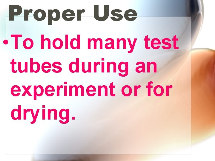 Proper Use • To hold many test tubes during an experiment or for drying.