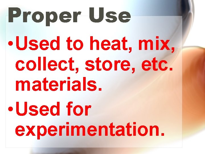 Proper Use • Used to heat, mix, collect, store, etc. materials. • Used for