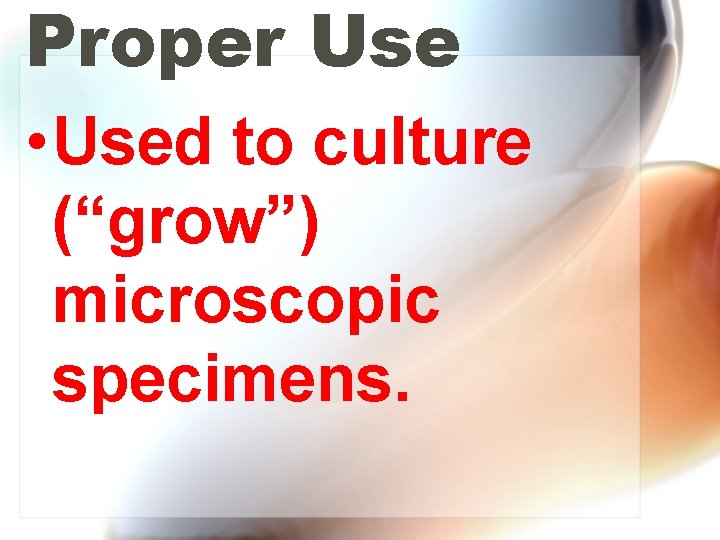 Proper Use • Used to culture (“grow”) microscopic specimens. 