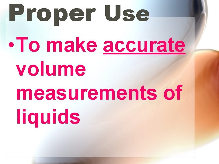 Proper Use • To make accurate volume measurements of liquids 