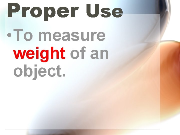 Proper Use • To measure weight of an object. 