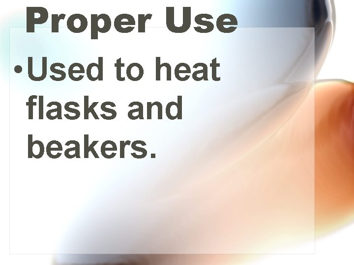 Proper Use • Used to heat flasks and beakers. 