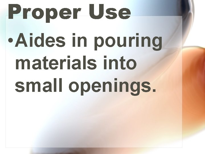 Proper Use • Aides in pouring materials into small openings. 