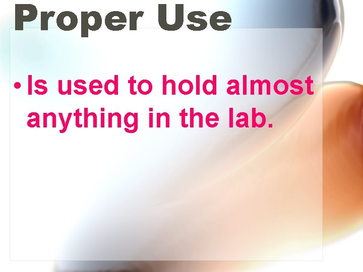 Proper Use • Is used to hold almost anything in the lab. 