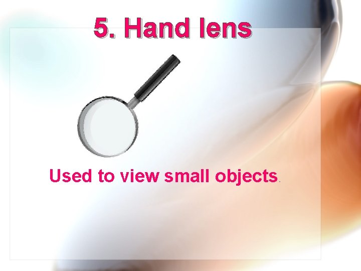 5. Hand lens Used to view small objects. 