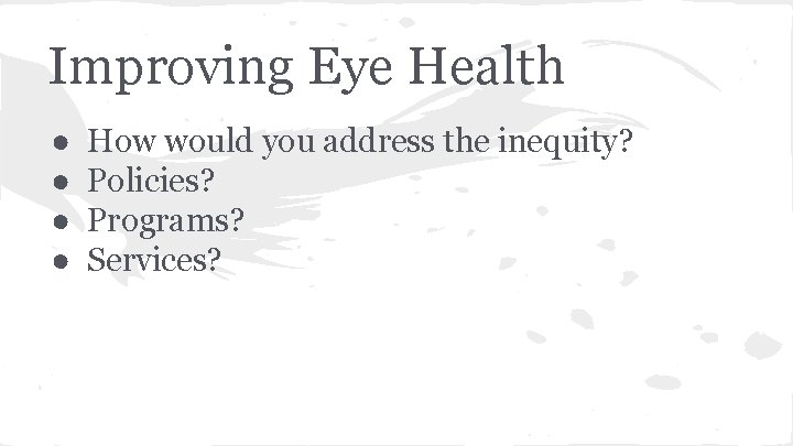 Improving Eye Health ● ● How would you address the inequity? Policies? Programs? Services?