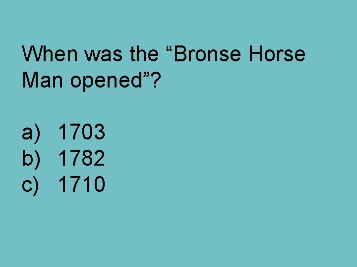 When was the “Bronse Horse Man opened”? a) 1703 b) 1782 c) 1710 