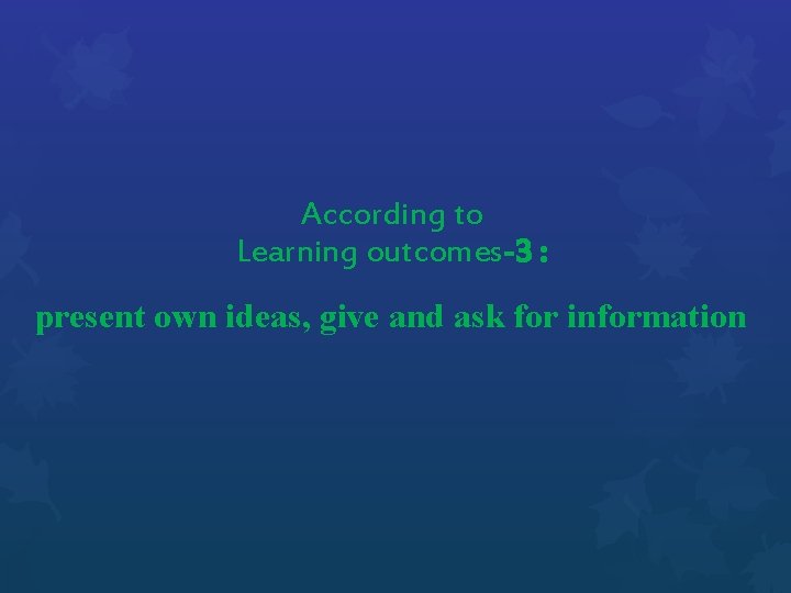 According to Learning outcomes-3 : present own ideas, give and ask for information 