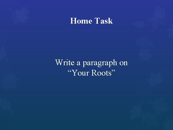 Home Task Write a paragraph on “Your Roots” 