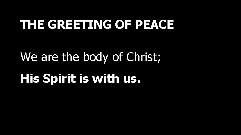 THE GREETING OF PEACE We are the body of Christ; His Spirit is with