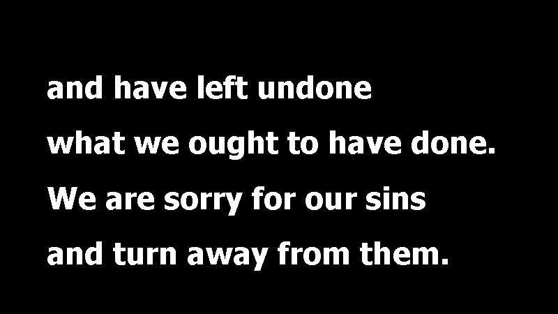 and have left undone what we ought to have done. We are sorry for