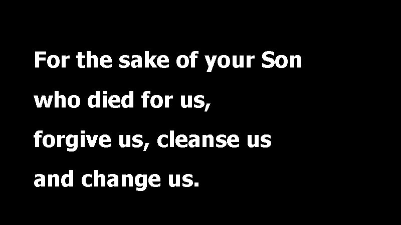 For the sake of your Son who died for us, forgive us, cleanse us