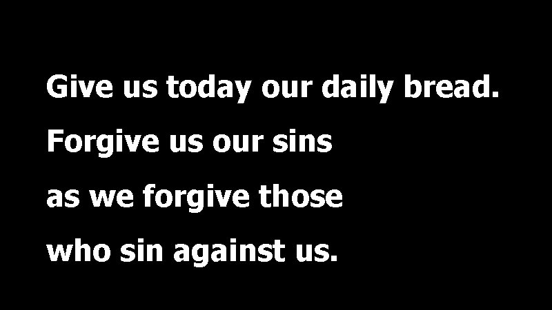 Give us today our daily bread. Forgive us our sins as we forgive those