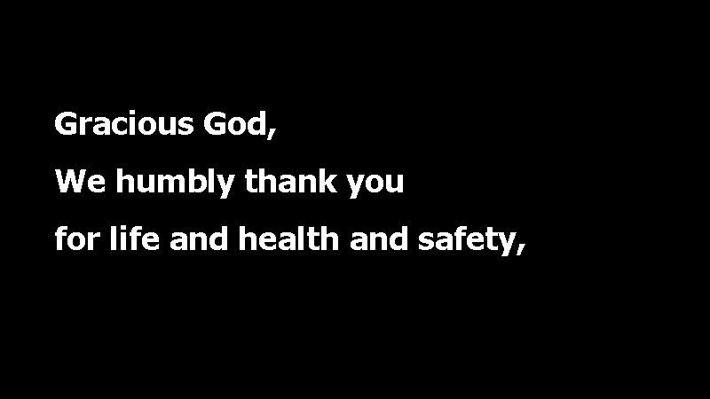 Gracious God, We humbly thank you for life and health and safety, 
