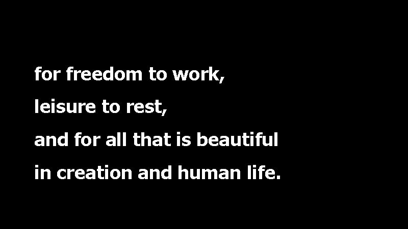 for freedom to work, leisure to rest, and for all that is beautiful in