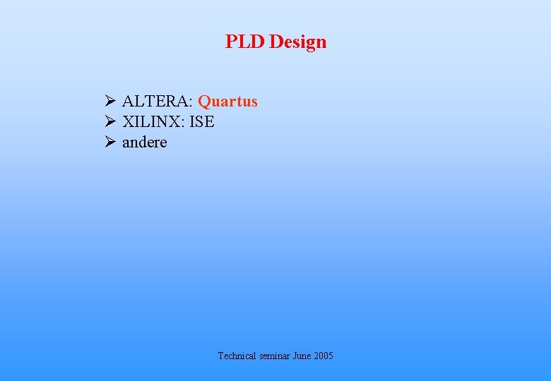 PLD Design Ø ALTERA: Quartus Ø XILINX: ISE Ø andere Technical seminar June 2005