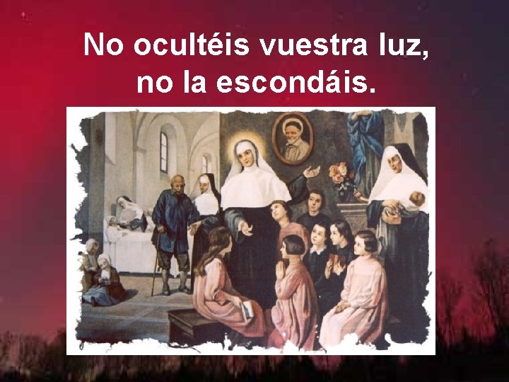 No ocultéis vuestra luz, no la escondáis. 