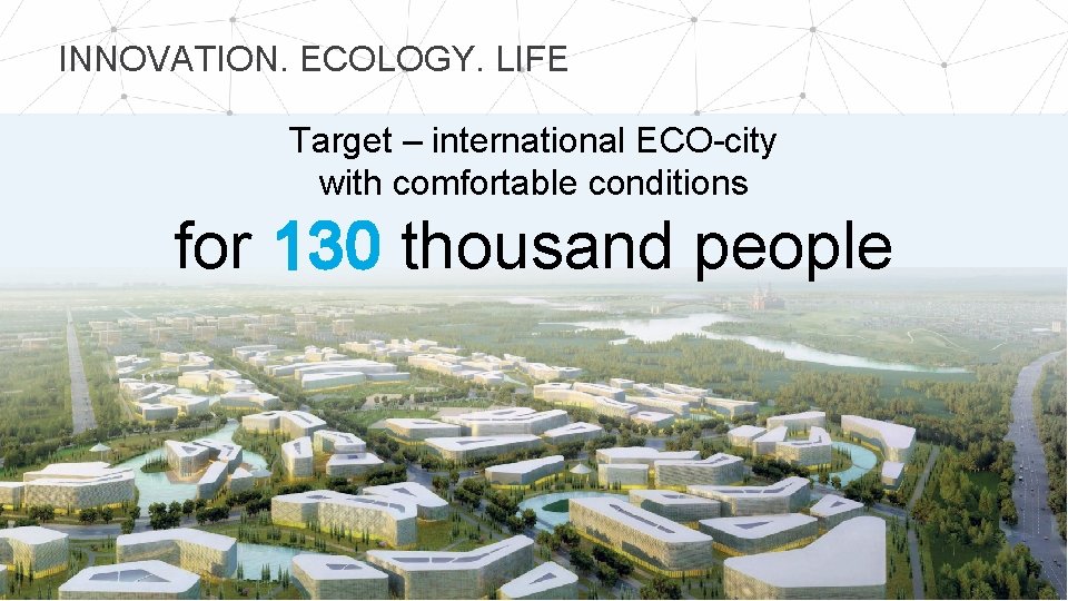 INNOVATION. ECOLOGY. LIFE Target – international ECO-city with comfortable conditions for 130 thousand people