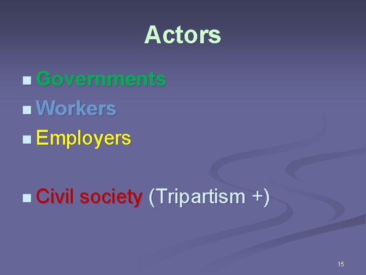 Actors n Governments n Workers n Employers n Civil society (Tripartism +) 15 