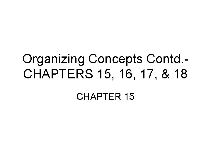 Organizing Concepts Contd. CHAPTERS 15, 16, 17, & 18 CHAPTER 15 