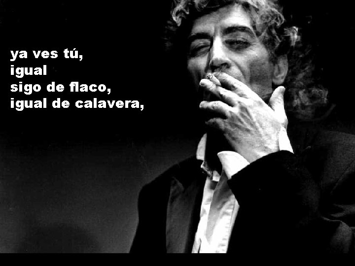 ya ves tú, igual sigo de flaco, igual de calavera, 